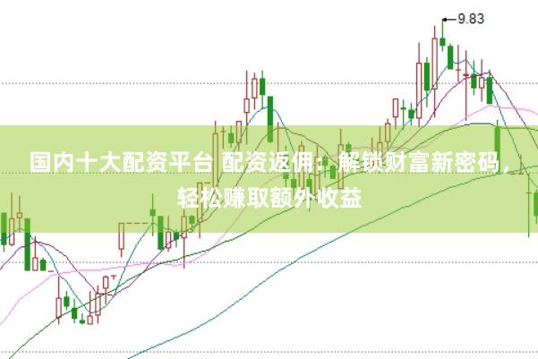 国内十大配资平台 配资返佣：解锁财富新密码，轻松赚取额外收益
