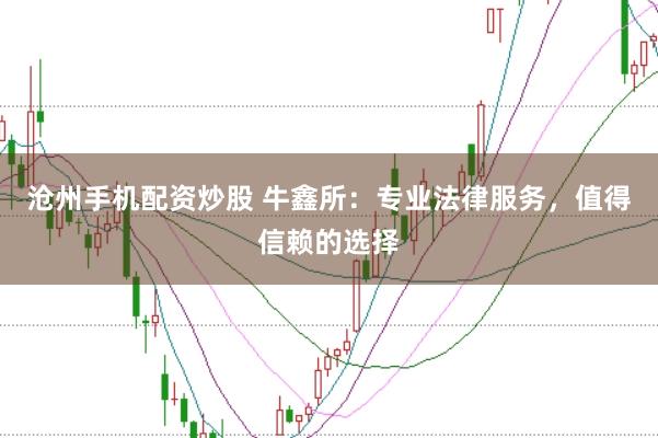 沧州手机配资炒股 牛鑫所：专业法律服务，值得信赖的选择