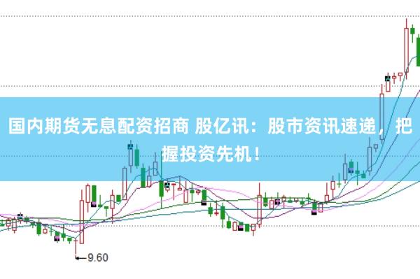 国内期货无息配资招商 股亿讯：股市资讯速递，把握投资先机！