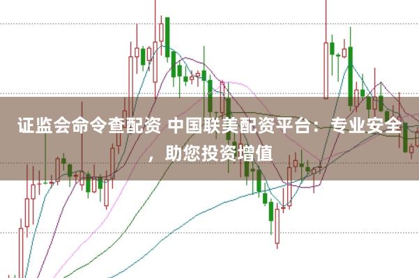 证监会命令查配资 中国联美配资平台：专业安全，助您投资增值