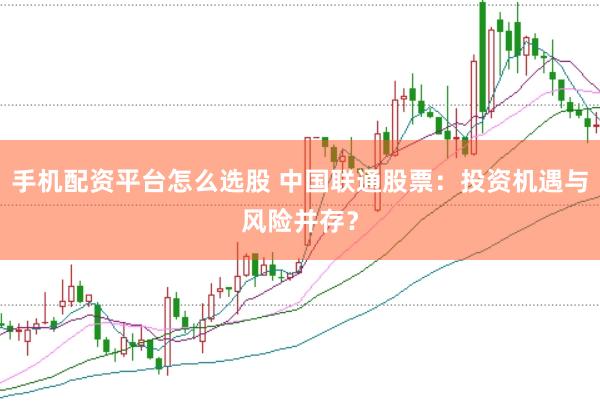 手机配资平台怎么选股 中国联通股票：投资机遇与风险并存？