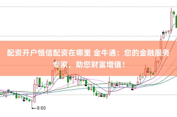 配资开户恒信配资在哪里 金牛通：您的金融服务专家，助您财富增值！