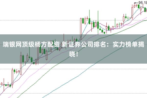 瑞银网顶级杨方配资 新证券公司排名：实力榜单揭晓！
