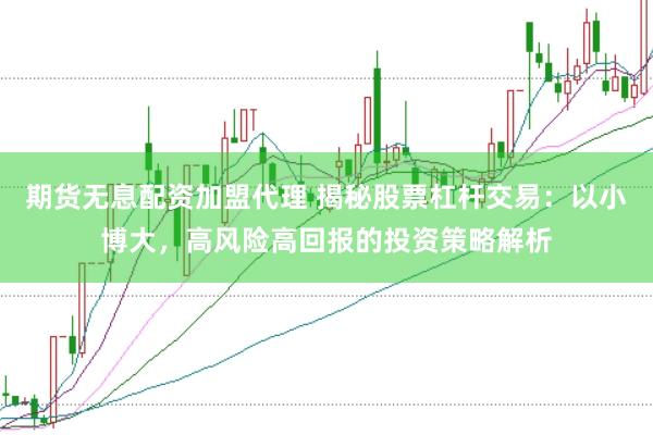 期货无息配资加盟代理 揭秘股票杠杆交易：以小博大，高风险高回报的投资策略解析