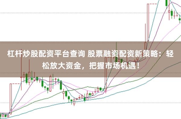 杠杆炒股配资平台查询 股票融资配资新策略：轻松放大资金，把握市场机遇！