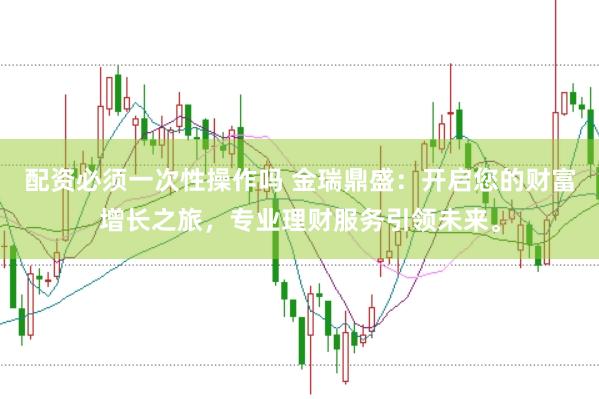 配资必须一次性操作吗 金瑞鼎盛：开启您的财富增长之旅，专业理财服务引领未来。
