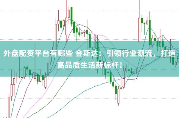 外盘配资平台有哪些 金斯达：引领行业潮流，打造高品质生活新标杆！