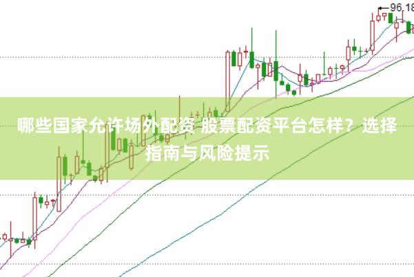 哪些国家允许场外配资 股票配资平台怎样？选择指南与风险提示