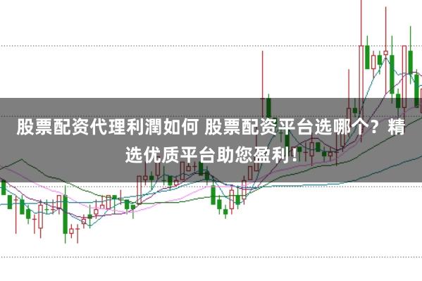 股票配资代理利潤如何 股票配资平台选哪个？精选优质平台助您盈利！