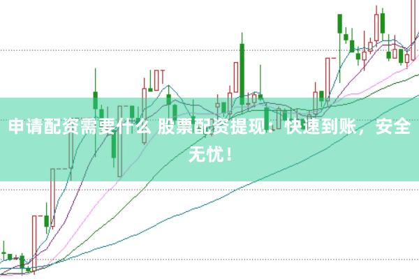 申请配资需要什么 股票配资提现：快速到账，安全无忧！
