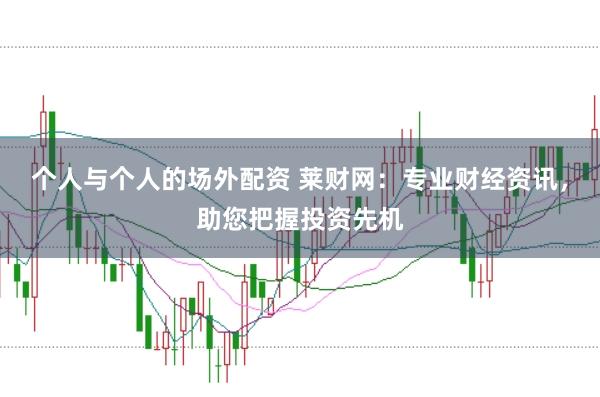 个人与个人的场外配资 莱财网：专业财经资讯，助您把握投资先机