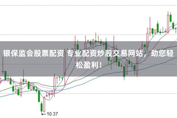 银保监会股票配资 专业配资炒股交易网站，助您轻松盈利！