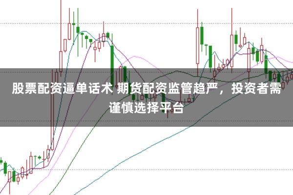 股票配资逼单话术 期货配资监管趋严，投资者需谨慎选择平台