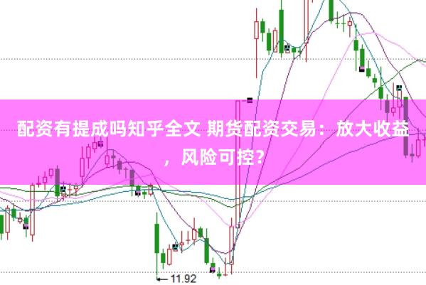 配资有提成吗知乎全文 期货配资交易：放大收益，风险可控？