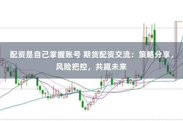 配资是自己掌握账号 期货配资交流：策略分享，风险把控，共赢未来