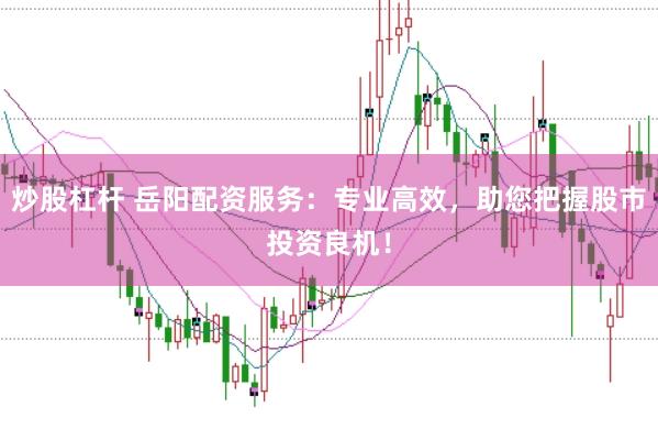 炒股杠杆 岳阳配资服务：专业高效，助您把握股市投资良机！