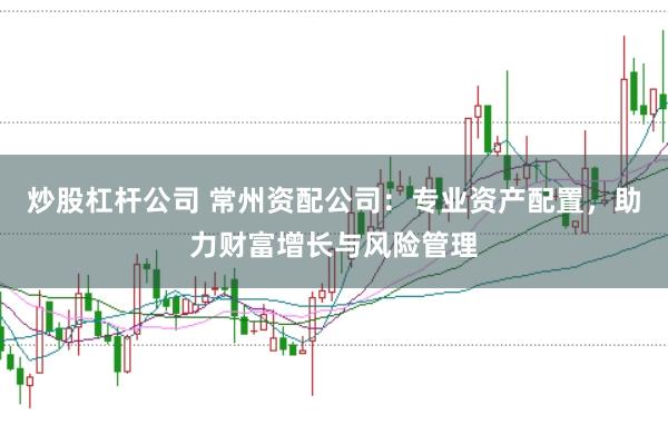 炒股杠杆公司 常州资配公司：专业资产配置，助力财富增长与风险管理