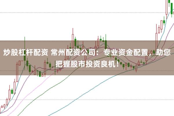 炒股杠杆配资 常州配资公司：专业资金配置，助您把握股市投资良机！