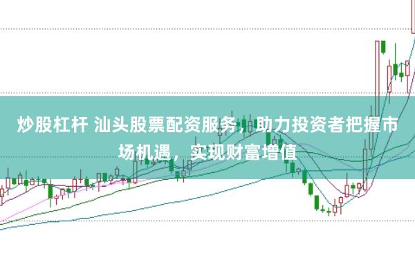 炒股杠杆 汕头股票配资服务，助力投资者把握市场机遇，实现财富增值