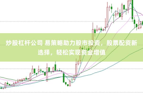 炒股杠杆公司 易策略助力股市投资，股票配资新选择，轻松实现资金增值