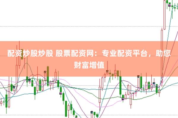 配资炒股炒股 股票配资网：专业配资平台，助您财富增值