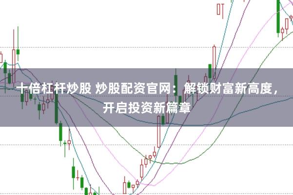 十倍杠杆炒股 炒股配资官网：解锁财富新高度，开启投资新篇章