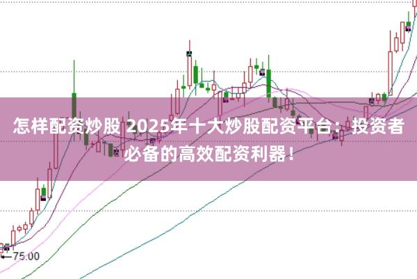 怎样配资炒股 2025年十大炒股配资平台：投资者必备的高效配资利器！