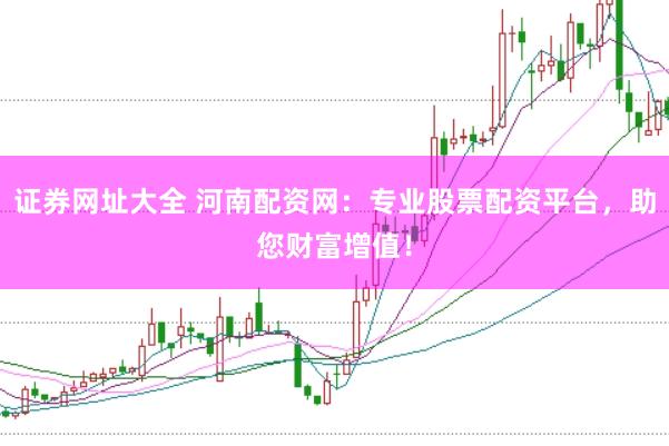 证券网址大全 河南配资网：专业股票配资平台，助您财富增值！