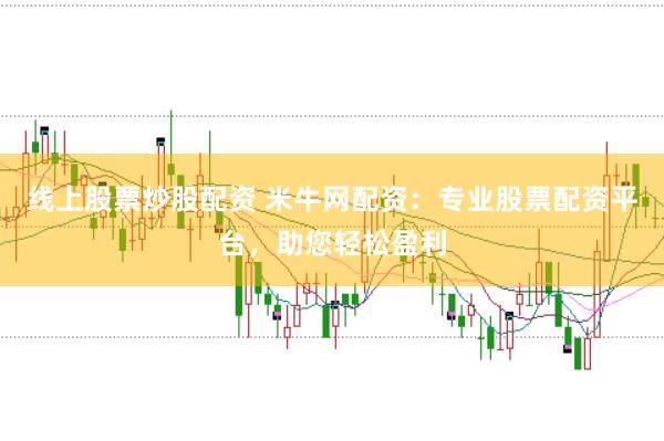 线上股票炒股配资 米牛网配资：专业股票配资平台，助您轻松盈利