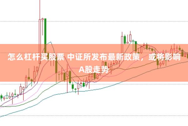 怎么杠杆买股票 中证所发布最新政策，或将影响A股走势