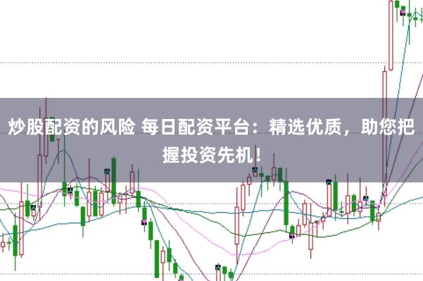 炒股配资的风险 每日配资平台：精选优质，助您把握投资先机！