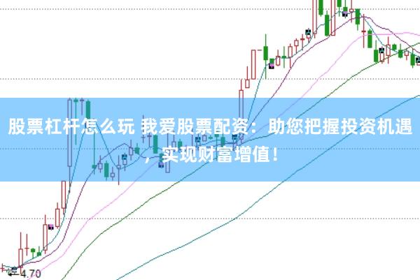 股票杠杆怎么玩 我爱股票配资：助您把握投资机遇，实现财富增值！