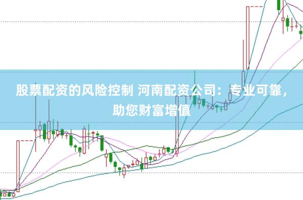 股票配资的风险控制 河南配资公司：专业可靠，助您财富增值
