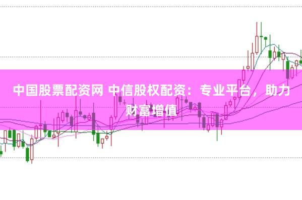 中国股票配资网 中信股权配资：专业平台，助力财富增值