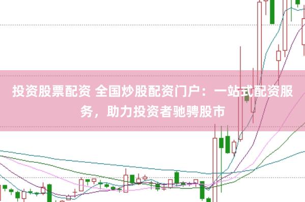 投资股票配资 全国炒股配资门户：一站式配资服务，助力投资者驰骋股市