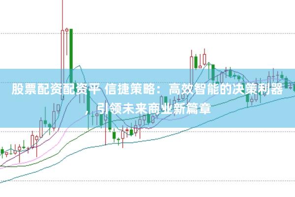 股票配资配资平 信捷策略：高效智能的决策利器，引领未来商业新篇章