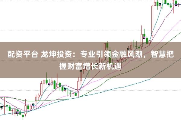 配资平台 龙坤投资：专业引领金融风潮，智慧把握财富增长新机遇