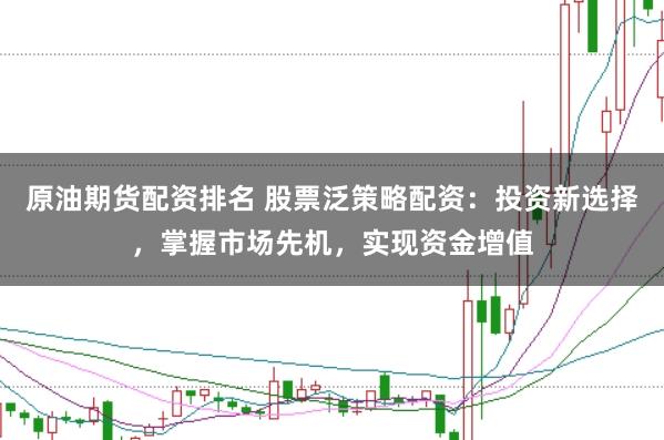 原油期货配资排名 股票泛策略配资：投资新选择，掌握市场先机，实现资金增值