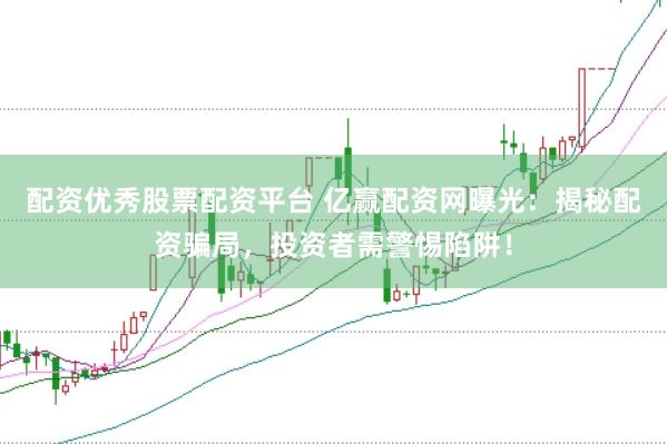 配资优秀股票配资平台 亿赢配资网曝光：揭秘配资骗局，投资者需警惕陷阱！