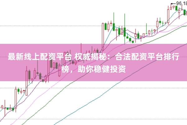最新线上配资平台 权威揭秘：合法配资平台排行榜，助你稳健投资