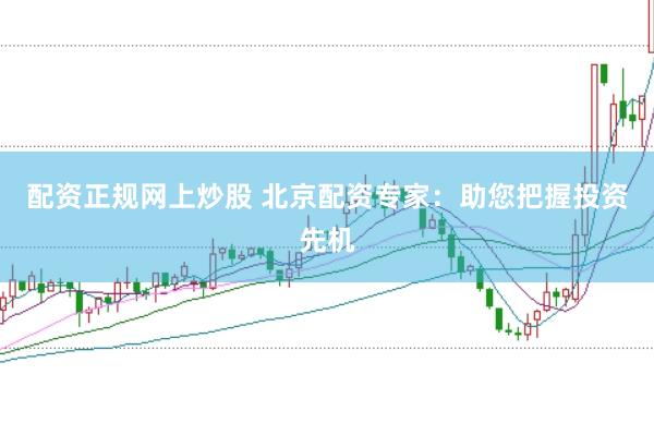 配资正规网上炒股 北京配资专家：助您把握投资先机