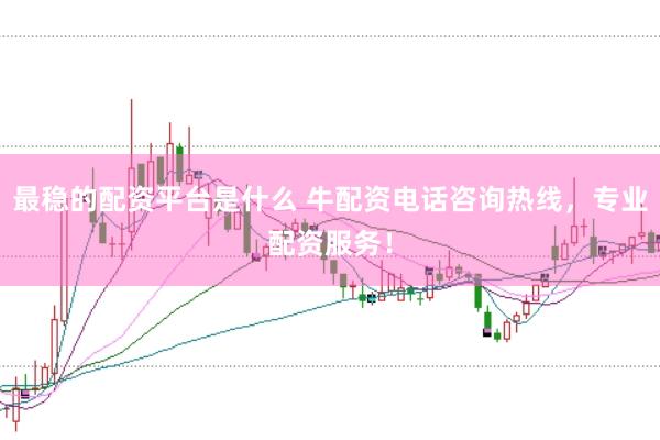 最稳的配资平台是什么 牛配资电话咨询热线，专业配资服务！