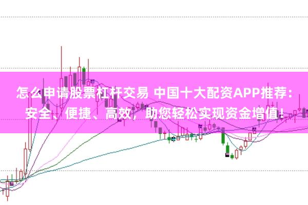 怎么申请股票杠杆交易 中国十大配资APP推荐：安全、便捷、高效，助您轻松实现资金增值！