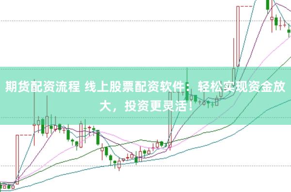 期货配资流程 线上股票配资软件：轻松实现资金放大，投资更灵活！