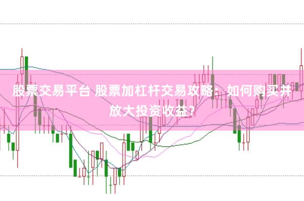 股票交易平台 股票加杠杆交易攻略：如何购买并放大投资收益？