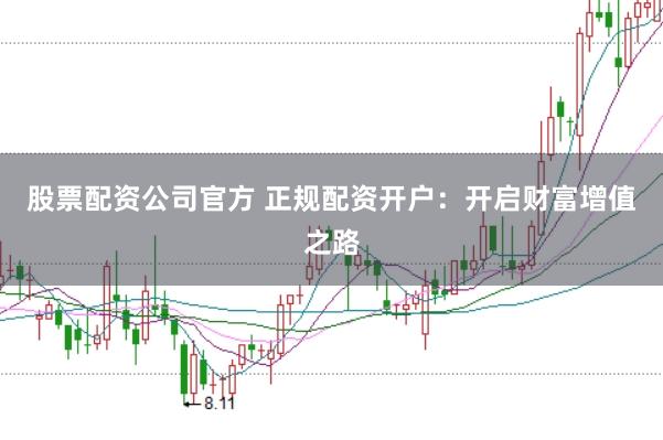 股票配资公司官方 正规配资开户：开启财富增值之路