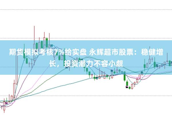期货模拟考核7%给实盘 永辉超市股票：稳健增长，投资潜力不容小觑