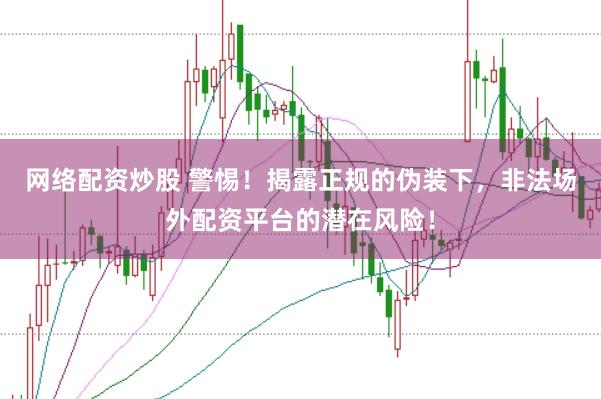 网络配资炒股 警惕！揭露正规的伪装下，非法场外配资平台的潜在风险！