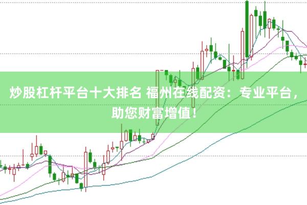 炒股杠杆平台十大排名 福州在线配资：专业平台，助您财富增值！