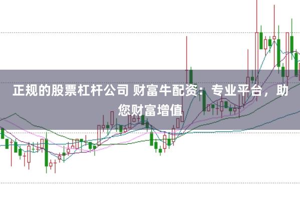 正规的股票杠杆公司 财富牛配资：专业平台，助您财富增值